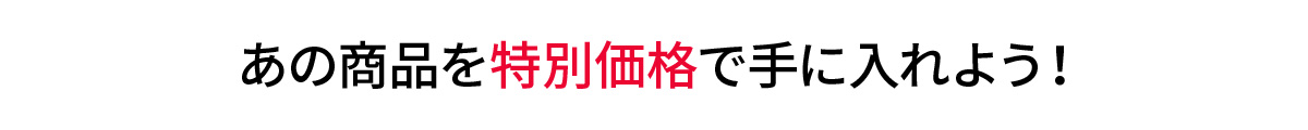 あの商品を特別価格で手に入れよう！